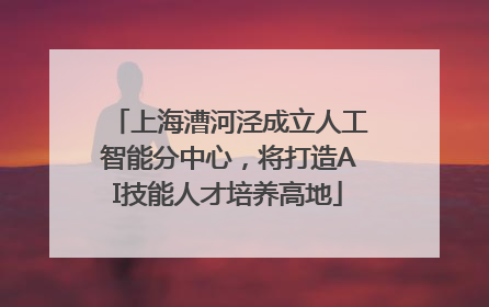 上海漕河泾成立人工智能分中心，将打造AI技能人才培养高地