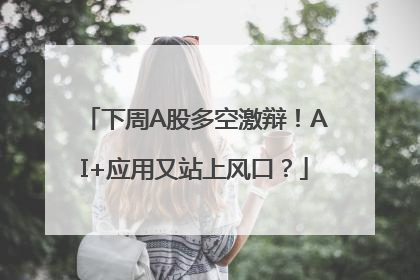 下周A股多空激辩！AI+应用又站上风口？