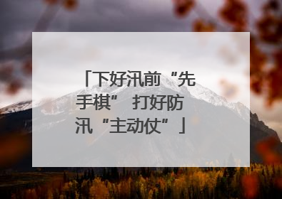 下好汛前“先手棋” 打好防汛“主动仗”