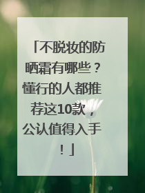 不脱妆的防晒霜有哪些？懂行的人都推荐这10款，公认值得入手！