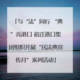 与“法”同行 “典”亮港口 宿迁港口集团组织开展“民法典宣传月”系列活动
