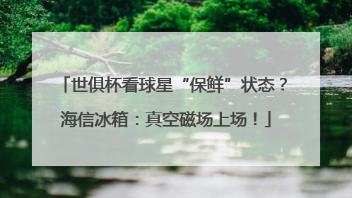世俱杯看球星“保鲜”状态？海信冰箱：真空磁场上场！