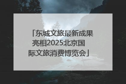 东城文旅最新成果亮相2025北京国际文旅消费博览会