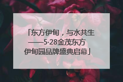 东方伊甸，与水共生——5·28金茂东方伊甸园品牌盛典启幕