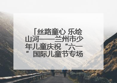 丝路童心 乐绘山河——兰州市少年儿童庆祝“六一”国际儿童节专场音乐会成功举办