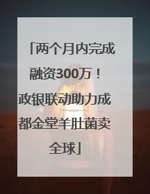 两个月内完成融资300万！政银联动助力成都金堂羊肚菌卖全球