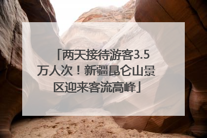 两天接待游客3.5万人次！新疆昆仑山景区迎来客流高峰
