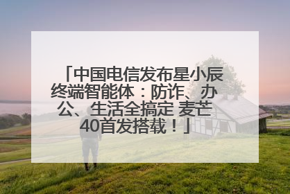 中国电信发布星小辰终端智能体：防诈、办公、生活全搞定 麦芒40首发搭载！