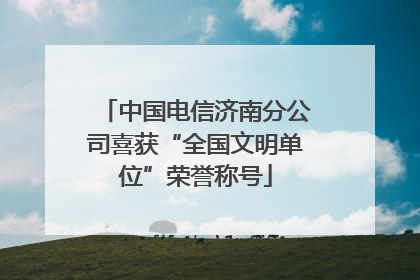 中国电信济南分公司喜获“全国文明单位”荣誉称号