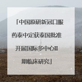 中国原研新冠口服药泰中定获泰国批准开展国际多中心II期临床研究