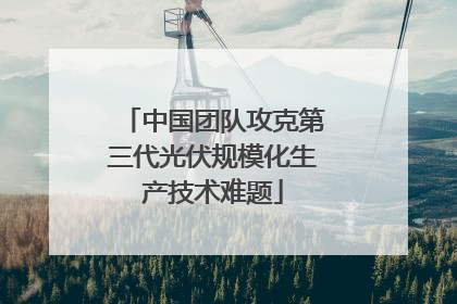 中国团队攻克第三代光伏规模化生产技术难题