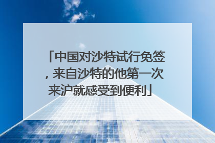 中国对沙特试行免签，来自沙特的他第一次来沪就感受到便利