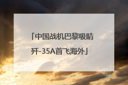 中国战机巴黎吸睛 歼-35A首飞海外