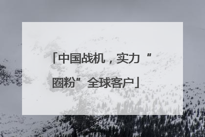 中国战机，实力“圈粉”全球客户