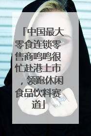中国最大零食连锁零售商鸣鸣很忙赴港上市，领跑休闲食品饮料赛道
