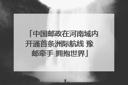 中国邮政在河南域内开通首条洲际航线 豫邮牵手 拥抱世界