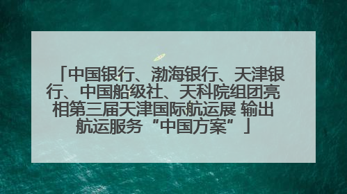 中国银行、渤海银行、天津银行、中国船级社、天科院组团亮相第三届天津国际航运展 输出航运服务“中国方案”