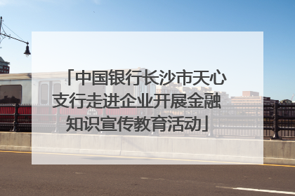 中国银行长沙市天心支行走进企业开展金融知识宣传教育活动