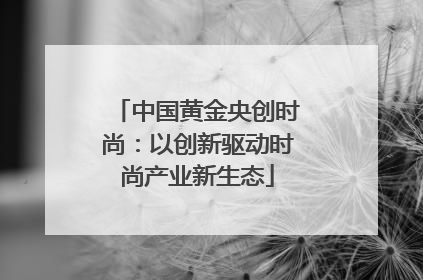 中国黄金央创时尚：以创新驱动时尚产业新生态
