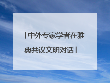 中外专家学者在雅典共议文明对话