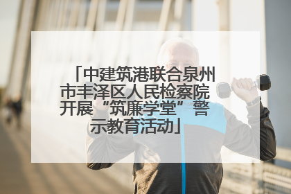 中建筑港联合泉州市丰泽区人民检察院开展“筑廉学堂”警示教育活动