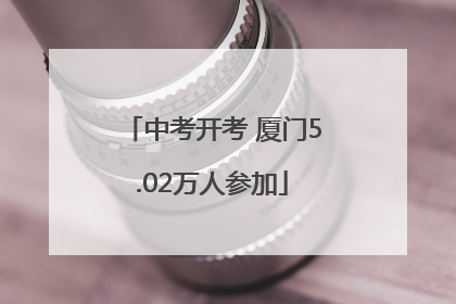 中考开考 厦门5.02万人参加