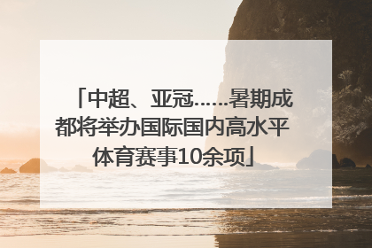 中超、亚冠……暑期成都将举办国际国内高水平体育赛事10余项