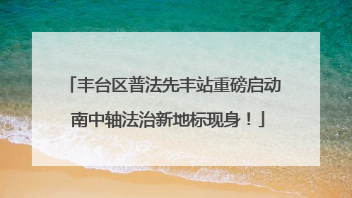 丰台区普法先丰站重磅启动 南中轴法治新地标现身!