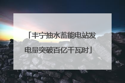 丰宁抽水蓄能电站发电量突破百亿千瓦时