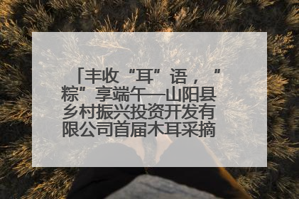 丰收“耳”语，“粽”享端午—山阳县乡村振兴投资开发有限公司首届木耳采摘活动盛大启幕