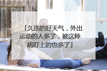 久违的好天气，外出运动的人多了，被这种病盯上的也多了