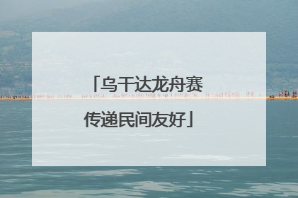 乌干达龙舟赛传递民间友好
