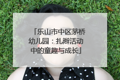 乐山市中区茅桥幼儿园：扎辫活动中的童趣与成长