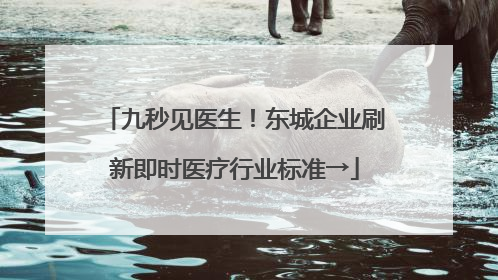 九秒见医生！东城企业刷新即时医疗行业标准→