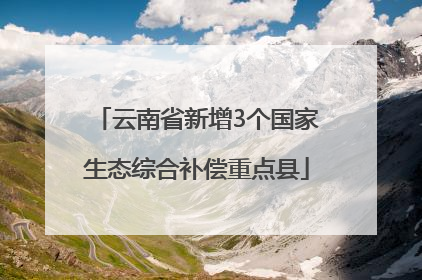 云南省新增3个国家生态综合补偿重点县