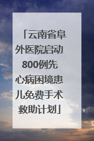 云南省阜外医院启动800例先心病困境患儿免费手术救助计划