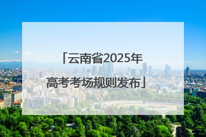 云南省2025年高考考场规则发布