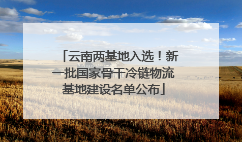 云南两基地入选！新一批国家骨干冷链物流基地建设名单公布