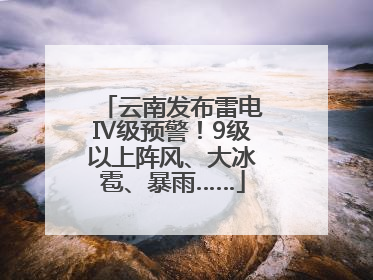 云南发布雷电Ⅳ级预警！9级以上阵风、大冰雹、暴雨……