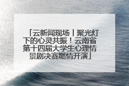 云新闻现场丨聚光灯下的心灵共振！云南省第十四届大学生心理情景剧决赛燃情开演