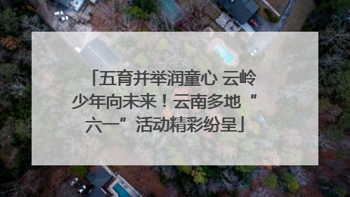 五育并举润童心 云岭少年向未来！云南多地“六一”活动精彩纷呈