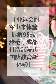 亚运会冠军也来体验拆解95式步枪，成都打造沉浸式国防教育新体验