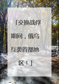 交换战俘期间，俄乌互袭首都地区！