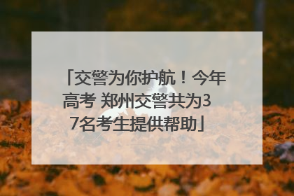 交警为你护航！今年高考 郑州交警共为37名考生提供帮助