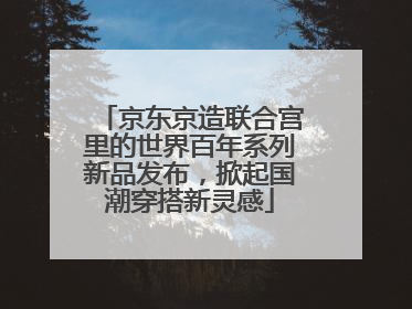 京东京造联合宫里的世界百年系列新品发布，掀起国潮穿搭新灵感