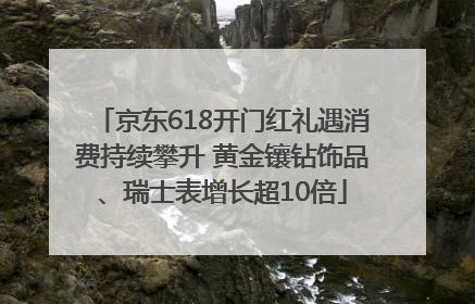 京东618开门红礼遇消费持续攀升 黄金镶钻饰品、瑞士表增长超10倍