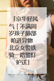 京华好风气｜不满周岁孩子肺部呛进异物 北京女警铁骑一路警灯护送