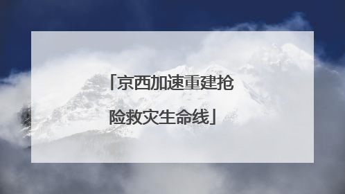 京西加速重建抢险救灾生命线