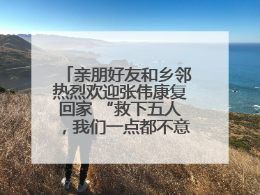 亲朋好友和乡邻热烈欢迎张伟康复回家 “救下五人，我们一点都不意外！”