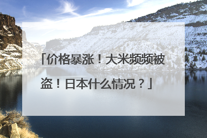 价格暴涨！大米频频被盗！日本什么情况？